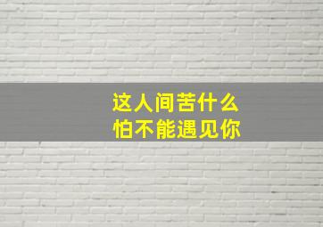 这人间苦什么 怕不能遇见你